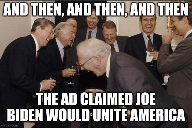 When a joke is so funny it is hard to tell | AND THEN, AND THEN, AND THEN; THE AD CLAIMED JOE BIDEN WOULD UNITE AMERICA | image tagged in elite laughter,joe biden,political humor,creepy joe biden,i approve this message,never joe | made w/ Imgflip meme maker