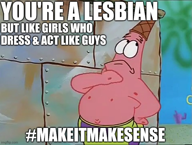 #makeitmakesense | YOU'RE A LESBIAN; BUT LIKE GIRLS WHO DRESS & ACT LIKE GUYS; #MAKEITMAKESENSE | image tagged in spongebob squarepants,patrick,meme,lesbians,makeitmakesense,lol | made w/ Imgflip meme maker