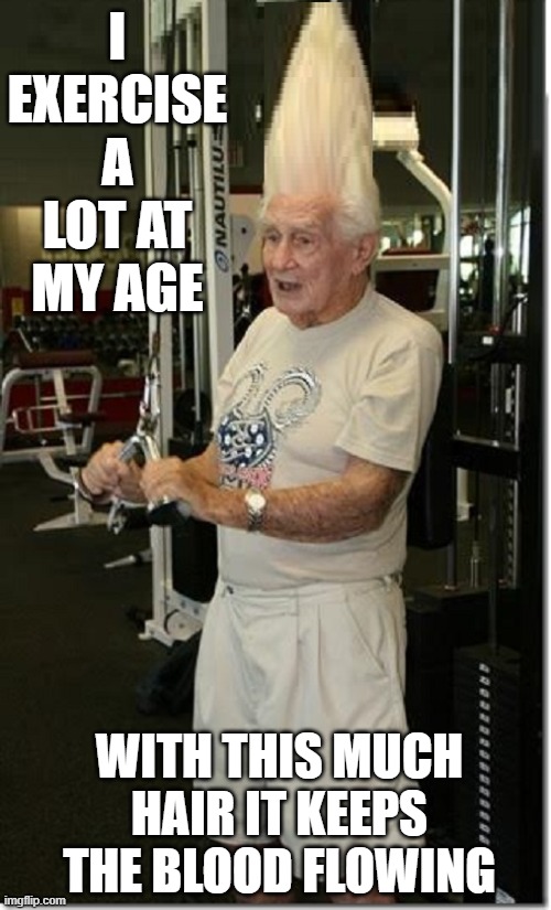 I EXERCISE A LOT AT MY AGE WITH THIS MUCH HAIR IT KEEPS THE BLOOD FLOWING | made w/ Imgflip meme maker