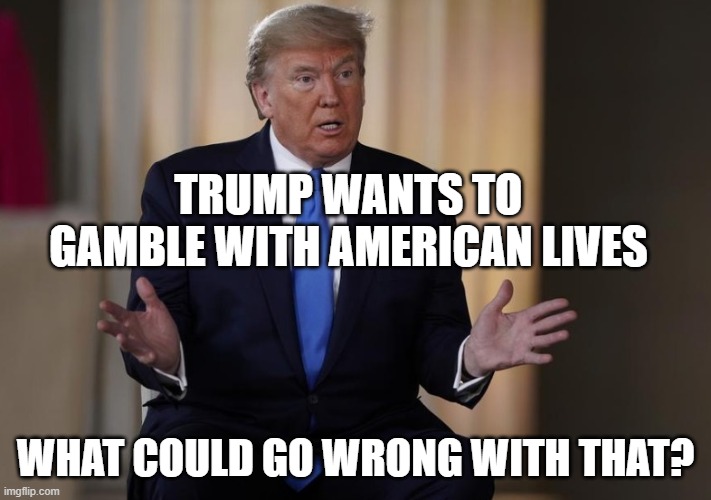 From The Only Guy Stupid Enough to Bankrupt His Casinos | TRUMP WANTS TO GAMBLE WITH AMERICAN LIVES; WHAT COULD GO WRONG WITH THAT? | image tagged in donald trump is an idiot,pathological liar,criminal,psychopath,dumbass,impeached | made w/ Imgflip meme maker