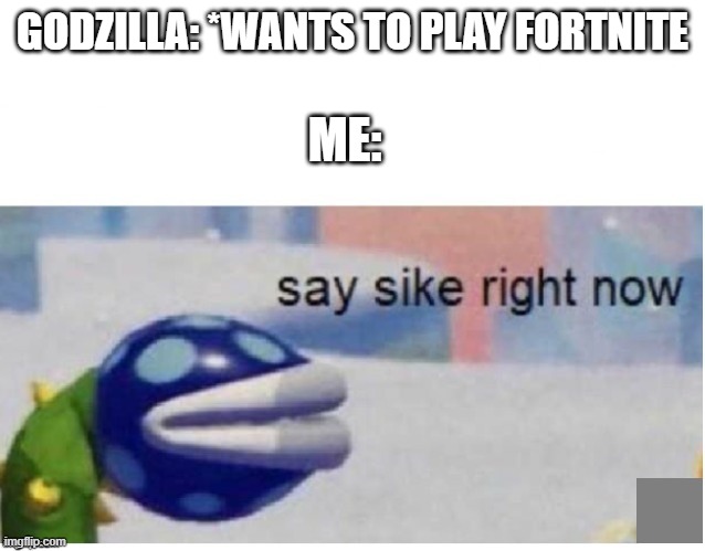 say sike right now | GODZILLA: *WANTS TO PLAY FORTNITE ME: | image tagged in say sike right now | made w/ Imgflip meme maker