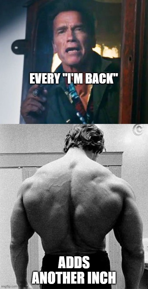 Arnold Back |  EVERY "I'M BACK"; ADDS ANOTHER INCH | image tagged in arnold schwarzenegger | made w/ Imgflip meme maker