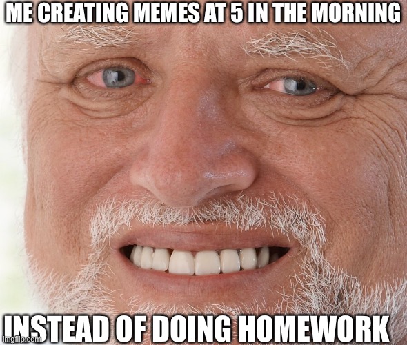 Hide the Pain Harold |  ME CREATING MEMES AT 5 IN THE MORNING; INSTEAD OF DOING HOMEWORK | image tagged in hide the pain harold,memes,online school | made w/ Imgflip meme maker