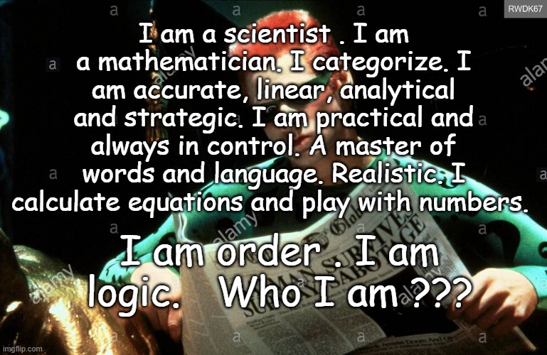 I am a scientist . I am a mathematician. I categorize. I am accurate, linear, analytical and strategic. I am practical and always in control. A master of words and language. Realistic. I calculate equations and play with numbers. I am order . I am logic.   Who I am ??? | image tagged in riddles and brainteasers,funny | made w/ Imgflip meme maker