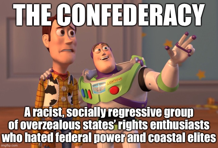 When you talk to conservatives about the Civil War: Revisionism, revisionism everywhere. | THE CONFEDERACY A racist, socially regressive group of overzealous states’ rights enthusiasts who hated federal power and coastal elites | image tagged in x x everywhere,conservative logic,history,civil war,confederacy,republicans | made w/ Imgflip meme maker