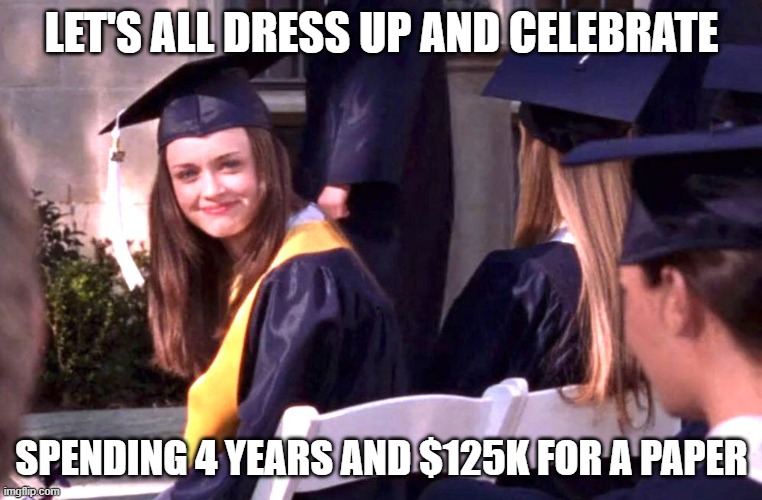Everyone is a wizard | LET'S ALL DRESS UP AND CELEBRATE; SPENDING 4 YEARS AND $125K FOR A PAPER | image tagged in graduation | made w/ Imgflip meme maker