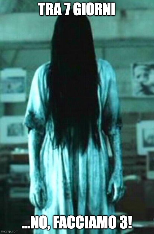 the ring horror | TRA 7 GIORNI; ...NO, FACCIAMO 3! | image tagged in the ring horror | made w/ Imgflip meme maker