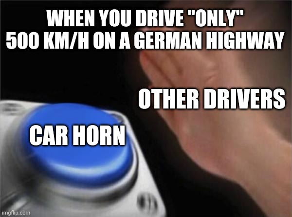 Blank Nut Button Meme | WHEN YOU DRIVE "ONLY" 500 KM/H ON A GERMAN HIGHWAY; OTHER DRIVERS; CAR HORN | image tagged in memes,blank nut button | made w/ Imgflip meme maker