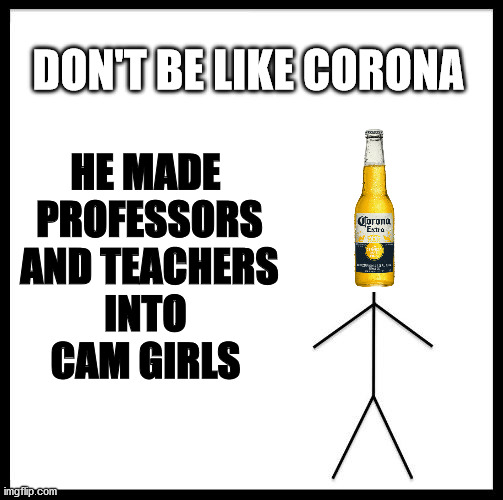 Don't Be Like Bill | DON'T BE LIKE CORONA; HE MADE
 PROFESSORS
 AND TEACHERS
INTO
CAM GIRLS | image tagged in don't be like bill | made w/ Imgflip meme maker