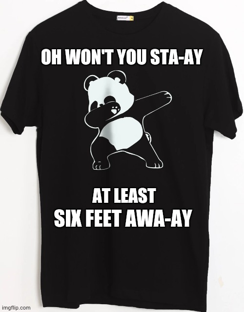 Here We Go | OH WON'T YOU STA-AY; AT LEAST; SIX FEET AWA-AY | image tagged in memes,covid-19,coronavirus,dab,t-shirt,old school | made w/ Imgflip meme maker