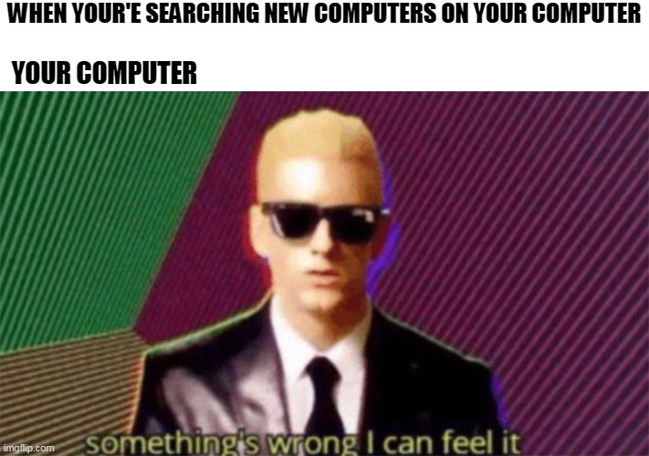 something's wrong i can feel it | WHEN YOUR'E SEARCHING NEW COMPUTERS ON YOUR COMPUTER; YOUR COMPUTER | image tagged in something's wrong i can feel it | made w/ Imgflip meme maker