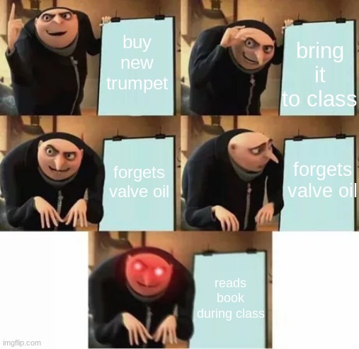 Gru's plan (red eyes edition) | bring it to class; buy new trumpet; forgets valve oil; forgets valve oil; reads book during class | image tagged in gru's plan red eyes edition | made w/ Imgflip meme maker