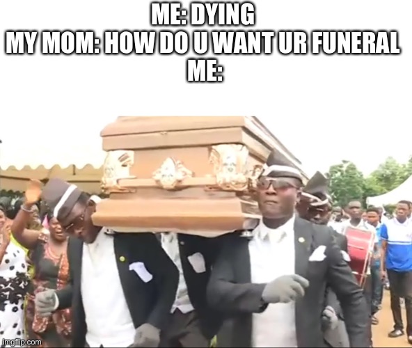 BEST FUNERAL EVER! | ME: DYING 
MY MOM: HOW DO U WANT UR FUNERAL 
ME: | image tagged in coffin dance | made w/ Imgflip meme maker
