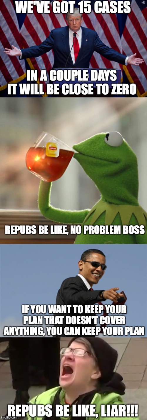 Trumps can do no wrong | WE'VE GOT 15 CASES; IN A COUPLE DAYS IT WILL BE CLOSE TO ZERO; REPUBS BE LIKE, NO PROBLEM BOSS; IF YOU WANT TO KEEP YOUR PLAN THAT DOESN'T COVER ANYTHING, YOU CAN KEEP YOUR PLAN; REPUBS BE LIKE, LIAR!!! | image tagged in memes,cool obama,but that's none of my business,donald trump,screaming liberal | made w/ Imgflip meme maker