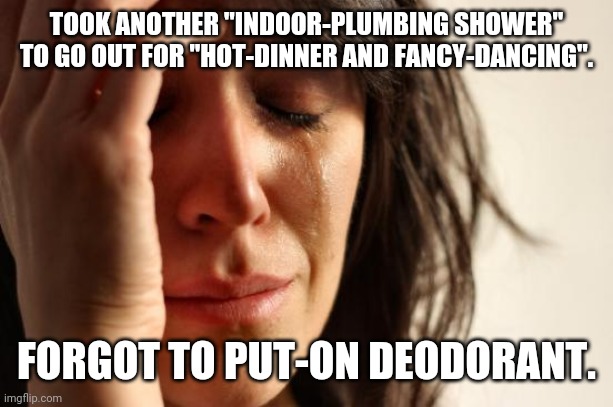 Going To Dinner And Dancing. | TOOK ANOTHER "INDOOR-PLUMBING SHOWER" TO GO OUT FOR "HOT-DINNER AND FANCY-DANCING". FORGOT TO PUT-ON DEODORANT. | image tagged in memes,first world problems | made w/ Imgflip meme maker