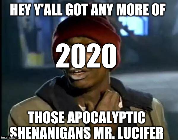 Y'all Got Any More Of That Meme | HEY Y'ALL GOT ANY MORE OF; 2020; THOSE APOCALYPTIC SHENANIGANS MR. LUCIFER | image tagged in memes,y'all got any more of that | made w/ Imgflip meme maker