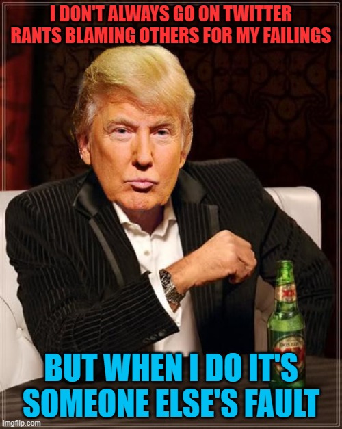 Trump Most Interesting Man In The World | I DON'T ALWAYS GO ON TWITTER RANTS BLAMING OTHERS FOR MY FAILINGS; BUT WHEN I DO IT'S SOMEONE ELSE'S FAULT | image tagged in trump most interesting man in the world | made w/ Imgflip meme maker
