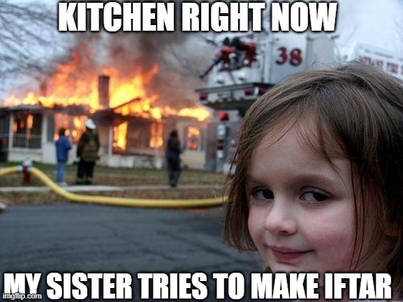Disaster Girl Meme | KITCHEN RIGHT NOW; MY SISTER TRIES TO MAKE IFTAR | image tagged in memes,disaster girl | made w/ Imgflip meme maker