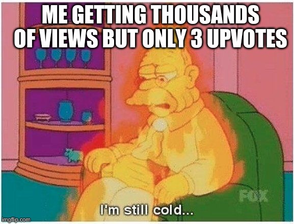 Im still cold | ME GETTING THOUSANDS OF VIEWS BUT ONLY 3 UPVOTES | image tagged in im still cold,upvotes | made w/ Imgflip meme maker