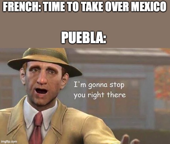 Im gonna stop you right there | FRENCH: TIME TO TAKE OVER MEXICO; PUEBLA: | image tagged in im gonna stop you right there | made w/ Imgflip meme maker