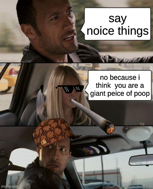 The Rock Driving | say noice things; no because i think  you are a giant peice of poop | image tagged in memes,the rock driving | made w/ Imgflip meme maker