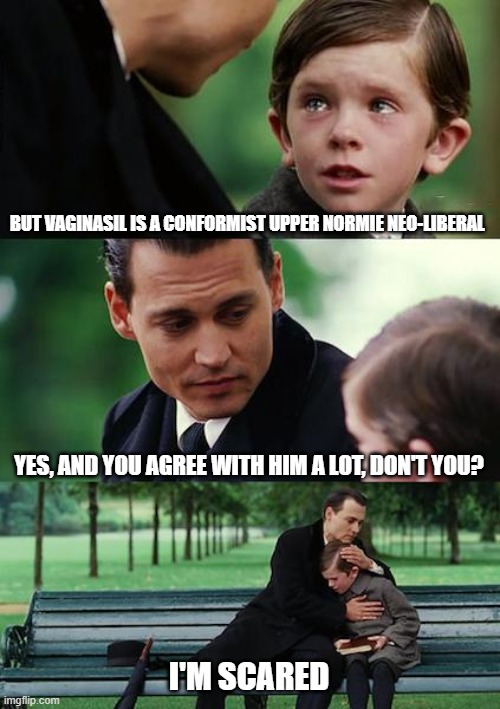 Finding Neverland Meme | BUT VAGINASIL IS A CONFORMIST UPPER NORMIE NEO-LIBERAL; YES, AND YOU AGREE WITH HIM A LOT, DON'T YOU? I'M SCARED | image tagged in memes,finding neverland | made w/ Imgflip meme maker