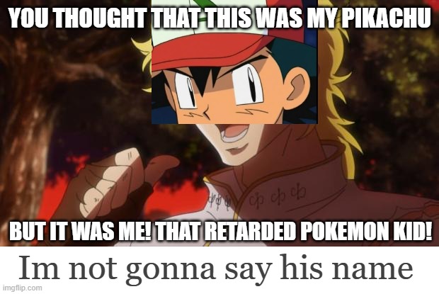 YOU THOUGHT THAT THIS WAS MY PIKACHU BUT IT WAS ME! THAT RETARDED POKEMON KID! Im not gonna say his name | image tagged in but it was me dio,blank white template | made w/ Imgflip meme maker