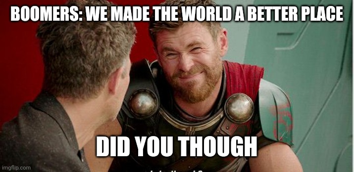 Thor is he though | BOOMERS: WE MADE THE WORLD A BETTER PLACE; DID YOU THOUGH | image tagged in thor is he though | made w/ Imgflip meme maker