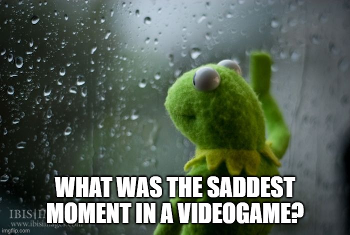My opinion is the ending of A Hat In Time. I won't spoil it here. | WHAT WAS THE SADDEST MOMENT IN A VIDEOGAME? | image tagged in kermit window | made w/ Imgflip meme maker