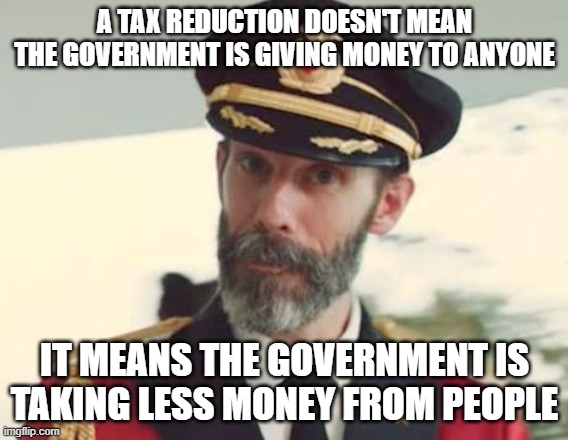 They ought to teach this in school. But they won't. | A TAX REDUCTION DOESN'T MEAN THE GOVERNMENT IS GIVING MONEY TO ANYONE; IT MEANS THE GOVERNMENT IS TAKING LESS MONEY FROM PEOPLE | image tagged in captain obvious,taxation,taxation is theft | made w/ Imgflip meme maker