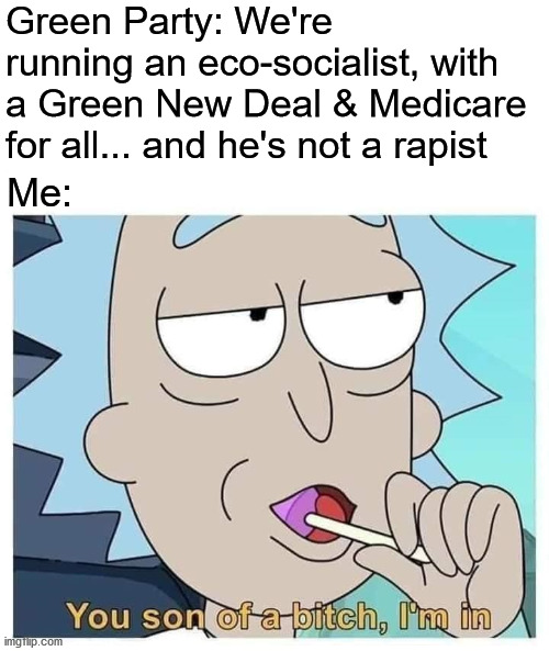 Rick you son of a bitch I'm in | Green Party: We're running an eco-socialist, with a Green New Deal & Medicare for all... and he's not a rapist; Me: | image tagged in rick you son of a bitch i'm in,green party | made w/ Imgflip meme maker