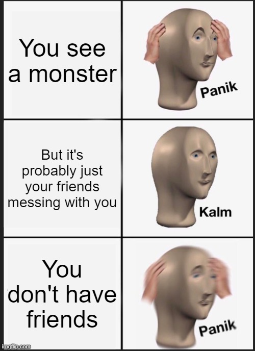 Panik Kalm Panik | You see a monster; But it's probably just your friends messing with you; You don't have friends | image tagged in memes,panik kalm panik | made w/ Imgflip meme maker