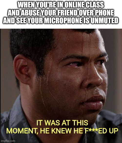 Online class | WHEN YOU'RE IN ONLINE CLASS AND ABUSE YOUR FRIEND OVER PHONE AND SEE YOUR MICROPHONE IS UNMUTED; IT WAS AT THIS MOMENT, HE KNEW HE F***ED UP | image tagged in sweating guy | made w/ Imgflip meme maker