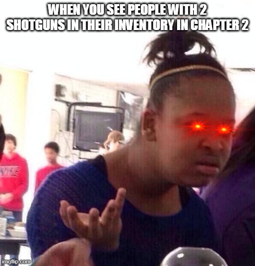 Black Girl Wat | WHEN YOU SEE PEOPLE WITH 2 SHOTGUNS IN THEIR INVENTORY IN CHAPTER 2 | image tagged in memes,black girl wat | made w/ Imgflip meme maker
