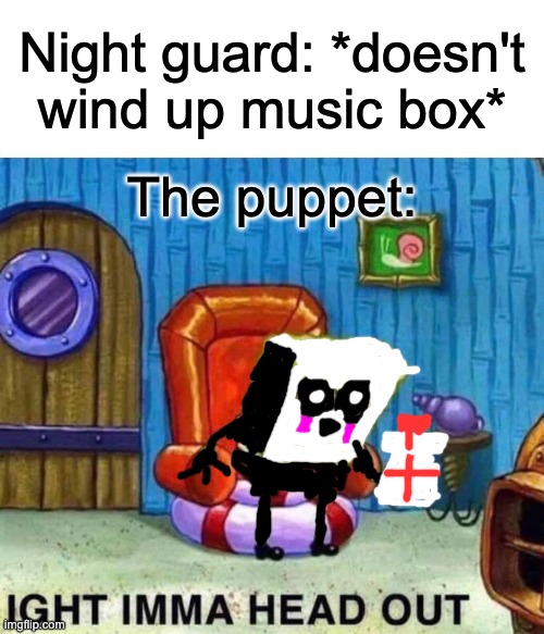 Spongebob Ight Imma Head Out | Night guard: *doesn't wind up music box*; The puppet: | image tagged in memes,spongebob ight imma head out | made w/ Imgflip meme maker