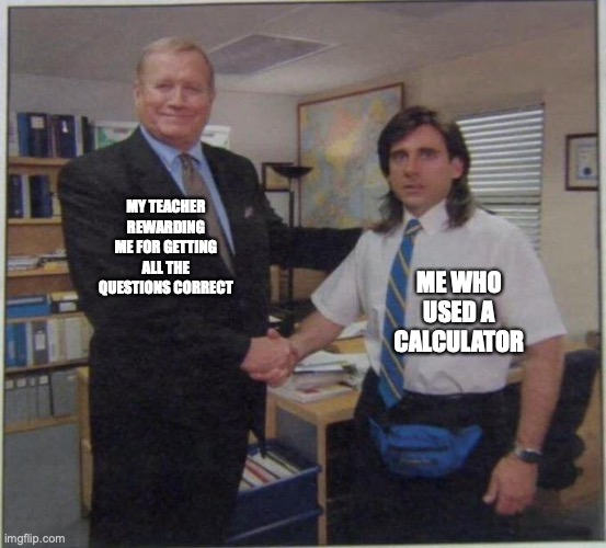 mathematiacian | MY TEACHER REWARDING ME FOR GETTING ALL THE QUESTIONS CORRECT; ME WHO USED A CALCULATOR | image tagged in the office handshake | made w/ Imgflip meme maker