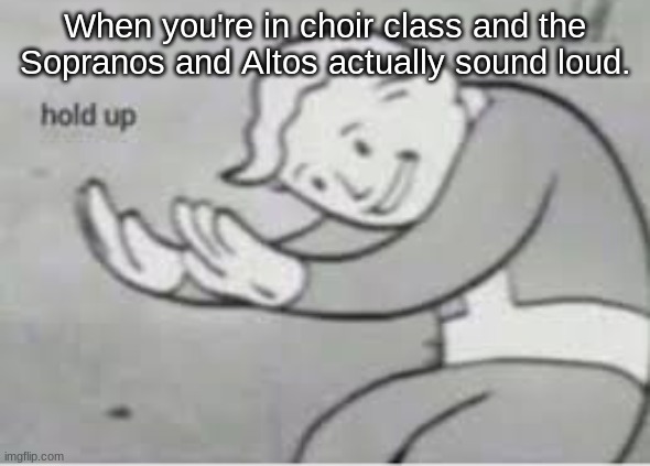 Hol up | When you're in choir class and the Sopranos and Altos actually sound loud. | image tagged in hol up | made w/ Imgflip meme maker