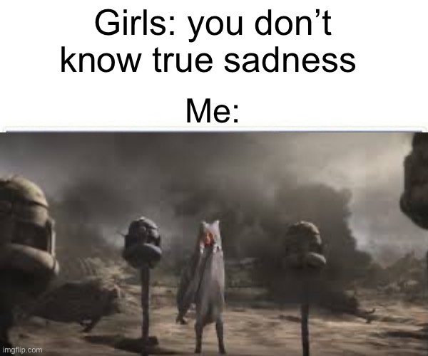 Big sad | Girls: you don’t know true sadness; Me: | image tagged in clone wars,sadness | made w/ Imgflip meme maker