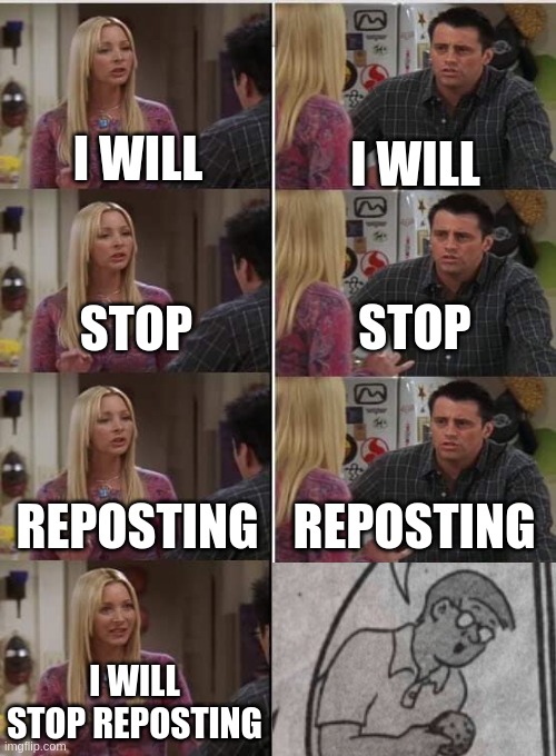 Friends Joey teached french | I WILL; I WILL; STOP; STOP; REPOSTING; REPOSTING; I WILL STOP REPOSTING | image tagged in friends joey teached french,ProgrammerHumor | made w/ Imgflip meme maker