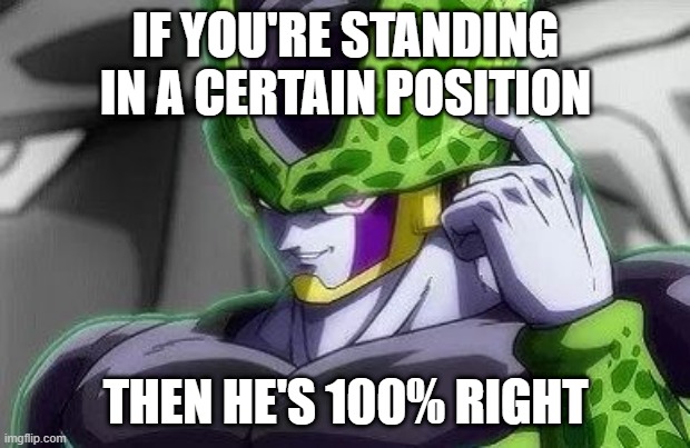 cell-thinking | IF YOU'RE STANDING IN A CERTAIN POSITION THEN HE'S 100% RIGHT | image tagged in cell-thinking | made w/ Imgflip meme maker