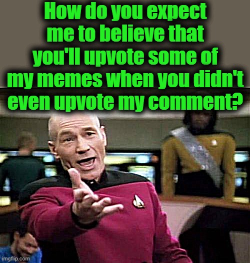 Picard Wtf Meme | How do you expect me to believe that you'll upvote some of my memes when you didn't even upvote my comment? | image tagged in memes,picard wtf | made w/ Imgflip meme maker
