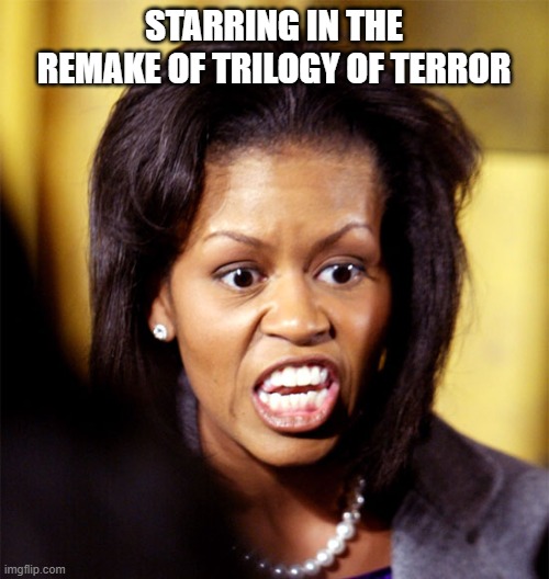 michelle O'trauma | STARRING IN THE REMAKE OF TRILOGY OF TERROR | image tagged in michelle obama lookalike | made w/ Imgflip meme maker