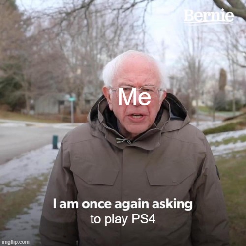 Bernie I Am Once Again Asking For Your Support | Me; to play PS4 | image tagged in memes,bernie i am once again asking for your support | made w/ Imgflip meme maker