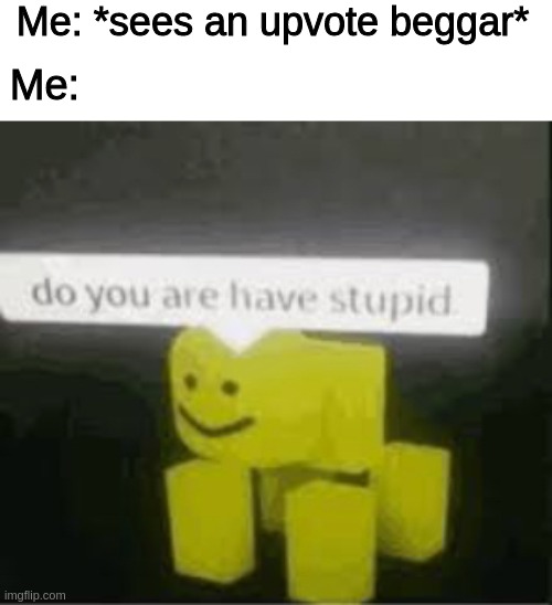 do you are have stupid | Me: *sees an upvote beggar*; Me: | image tagged in do you are have stupid | made w/ Imgflip meme maker