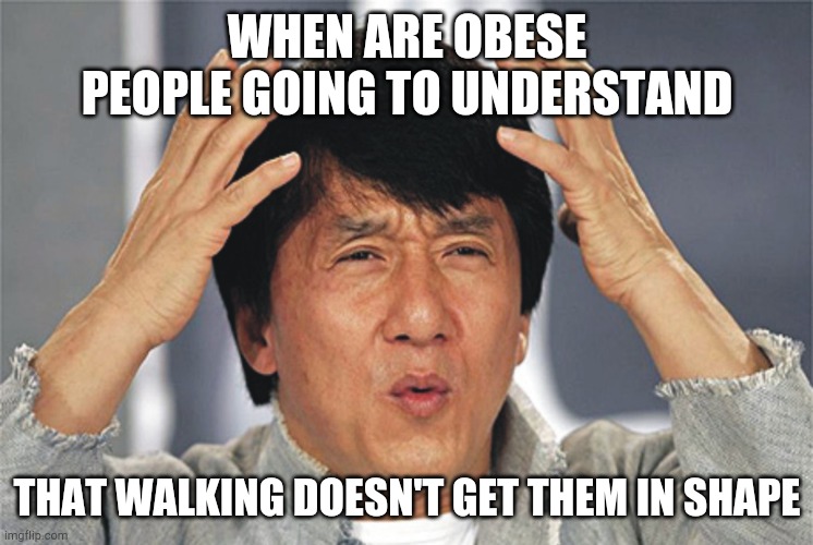Fat bois | WHEN ARE OBESE PEOPLE GOING TO UNDERSTAND; THAT WALKING DOESN'T GET THEM IN SHAPE | image tagged in jackie chan confused | made w/ Imgflip meme maker