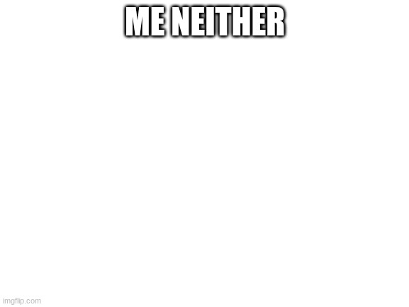 Blank White Template |  ME NEITHER | image tagged in blank white template | made w/ Imgflip meme maker
