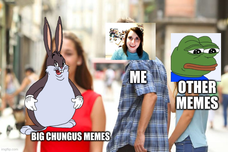 Distracted Boyfriend Meme | ME; OTHER MEMES; BIG CHUNGUS MEMES | image tagged in memes,distracted boyfriend | made w/ Imgflip meme maker