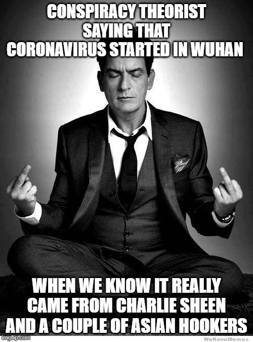 Corona virus Conspiracy Theories | CONSPIRACY THEORIST SAYING THAT CORONAVIRUS STARTED IN WUHAN; WHEN WE KNOW IT REALLY CAME FROM CHARLIE SHEEN AND A COUPLE OF ASIAN HOOKERS | image tagged in i am charlie sheen | made w/ Imgflip meme maker