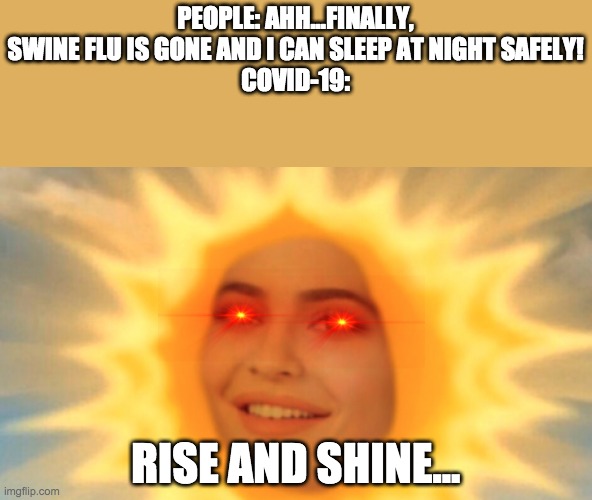 Rise and Shine | PEOPLE: AHH...FINALLY, SWINE FLU IS GONE AND I CAN SLEEP AT NIGHT SAFELY!
COVID-19:; RISE AND SHINE... | image tagged in rise and shine | made w/ Imgflip meme maker