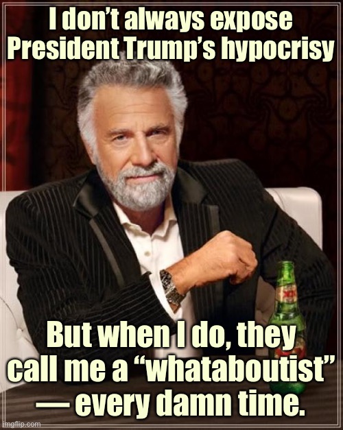 To an extent, “whataboutism” is in the eye of the beholder. But when invoked to defend the President, chances are it’s bullshit. | I don’t always expose President Trump’s hypocrisy; But when I do, they call me a “whataboutist” — every damn time. | image tagged in memes,the most interesting man in the world,president trump,conservative hypocrisy,hypocrisy,debates | made w/ Imgflip meme maker